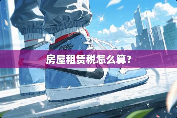 房屋租赁税怎么算？