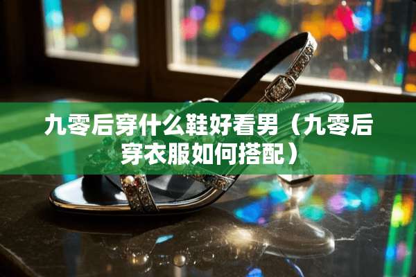九零后穿什么鞋好看男（九零后穿衣服如何搭配）