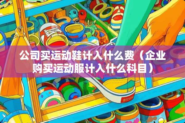 公司买运动鞋计入什么费（企业购买运动服计入什么科目）