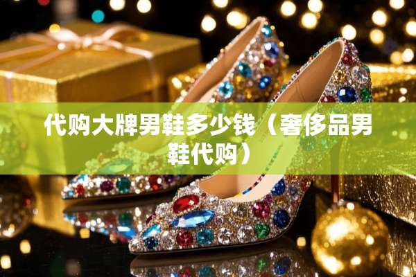 代购大牌男鞋多少钱（奢侈品男鞋代购）