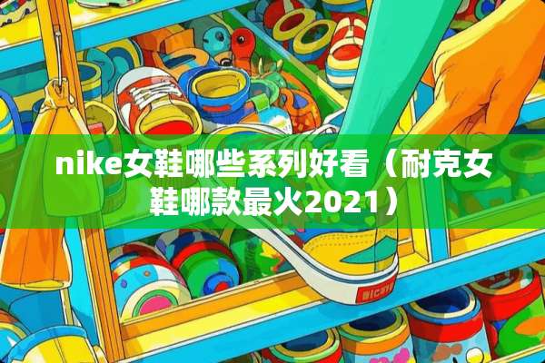 nike女鞋哪些系列好看（耐克女鞋哪款最火2021）