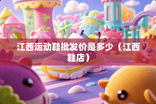 江西运动鞋批发价是多少（江西鞋店）