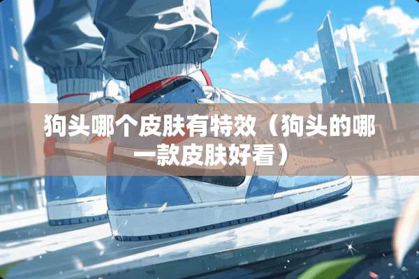 狗头哪个皮肤有特效（狗头的哪一款皮肤好看）