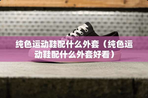 纯色运动鞋配什么外套（纯色运动鞋配什么外套好看）