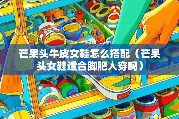 芒果头牛皮女鞋怎么搭配（芒果头女鞋适合脚肥人穿吗）