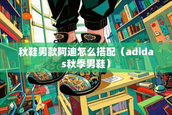 秋鞋男款阿迪怎么搭配（adidas秋季男鞋）
