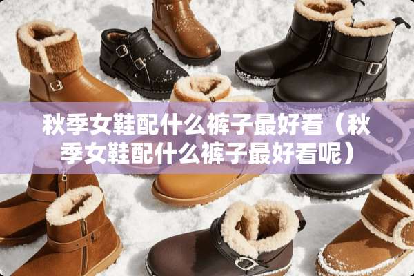 秋季女鞋配什么裤子最好看（秋季女鞋配什么裤子最好看呢）
