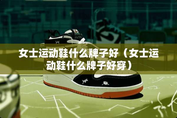 女士运动鞋什么牌子好（女士运动鞋什么牌子好穿）