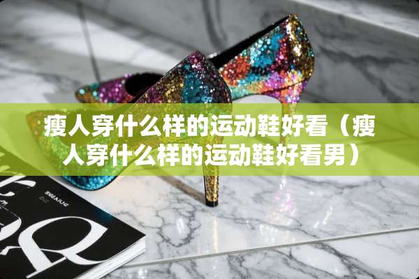 瘦人穿什么样的运动鞋好看（瘦人穿什么样的运动鞋好看男）