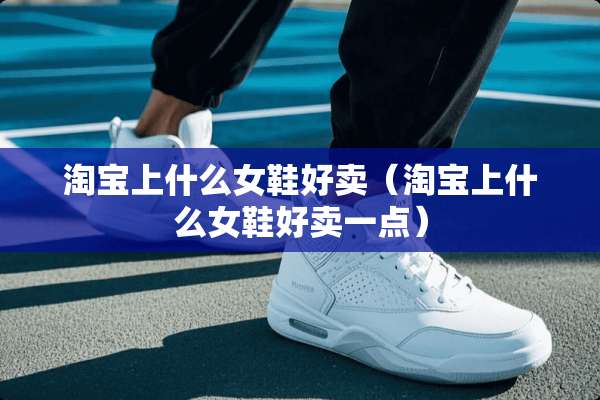 淘宝上什么女鞋好卖（淘宝上什么女鞋好卖一点）