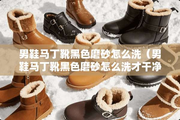男鞋马丁靴黑色磨砂怎么洗（男鞋马丁靴黑色磨砂怎么洗才干净）
