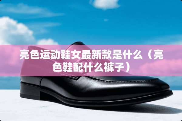 亮色运动鞋女最新款是什么（亮色鞋配什么裤子）