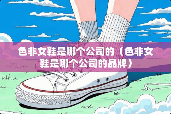 色非女鞋是哪个公司的（色非女鞋是哪个公司的品牌）