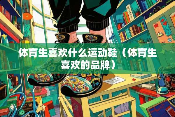 体育生喜欢什么运动鞋（体育生喜欢的品牌）
