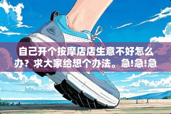 自己开个按摩店店生意不好怎么办？求大家给想个办法。急!急!急!