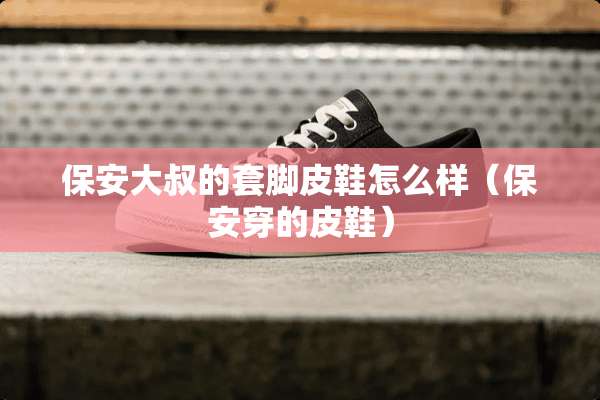 保安大叔的套脚皮鞋怎么样（保安穿的皮鞋）