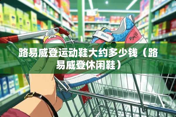 路易威登运动鞋大约多少钱（路易威登休闲鞋）