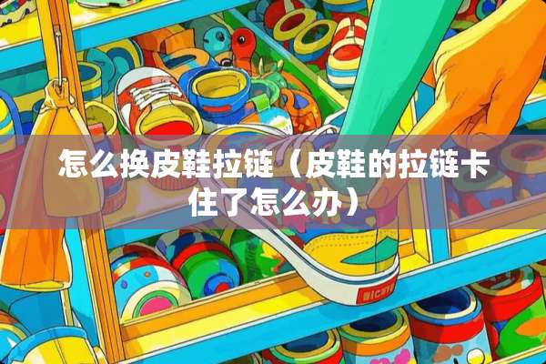 怎么换皮鞋拉链（皮鞋的拉链卡住了怎么办）