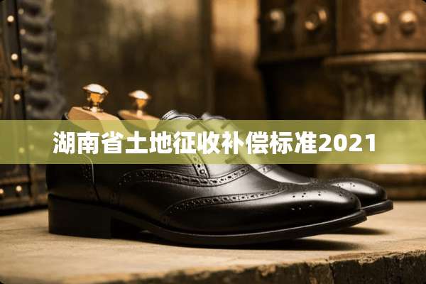 湖南省土地征收补偿标准2021