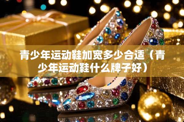 青少年运动鞋加宽多少合适（青少年运动鞋什么牌子好）