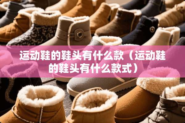 运动鞋的鞋头有什么款（运动鞋的鞋头有什么款式）