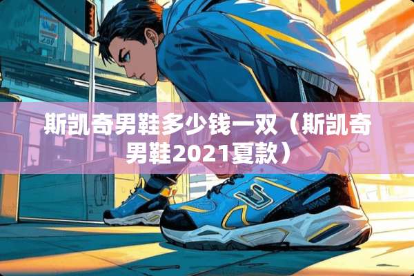 斯凯奇男鞋多少钱一双（斯凯奇男鞋2021夏款）