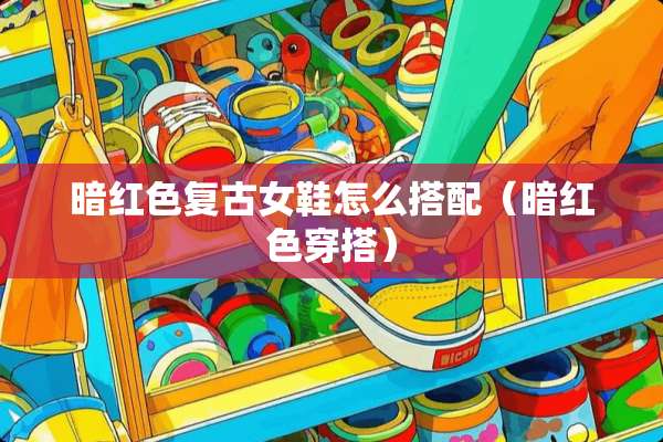暗红色复古女鞋怎么搭配（暗红色穿搭）