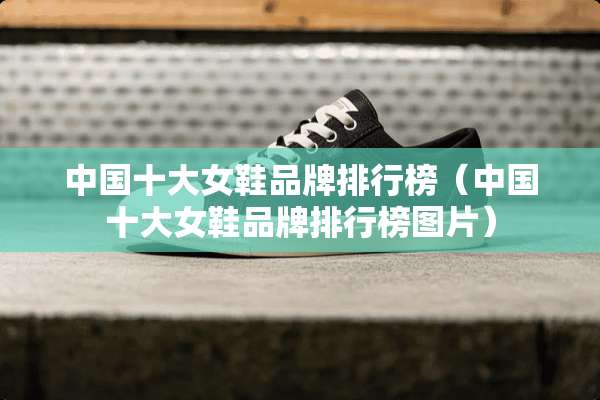 中国十大女鞋品牌排行榜（中国十大女鞋品牌排行榜图片）