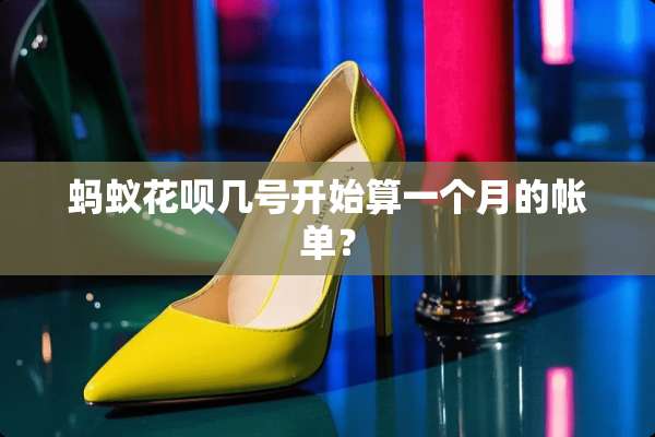 蚂蚁花呗几号开始算一个月的帐单？