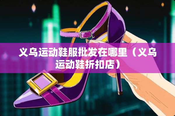 义乌运动鞋服批发在哪里（义乌运动鞋折扣店）