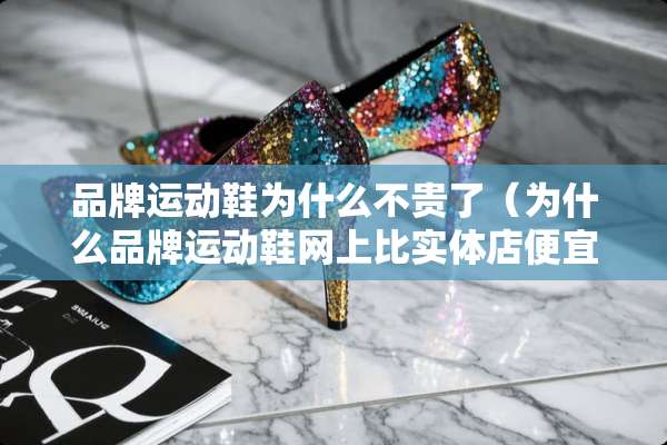 品牌运动鞋为什么不贵了（为什么品牌运动鞋网上比实体店便宜好多）