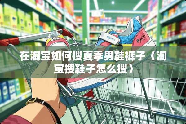在淘宝如何搜夏季男鞋裤子（淘宝搜鞋子怎么搜）