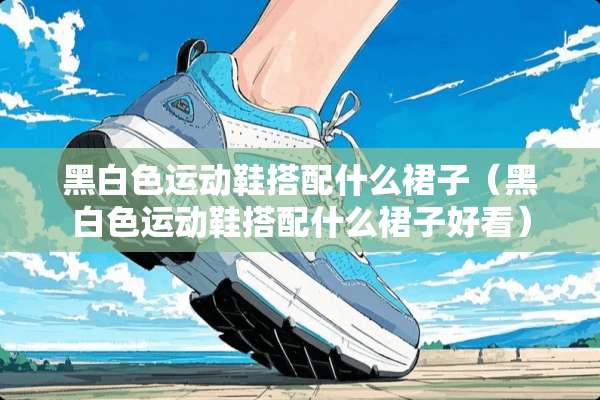 黑白色运动鞋搭配什么裙子（黑白色运动鞋搭配什么裙子好看）