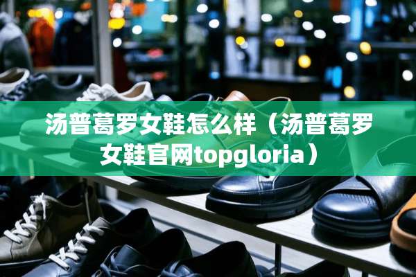 汤普葛罗女鞋怎么样（汤普葛罗女鞋官网topgloria）