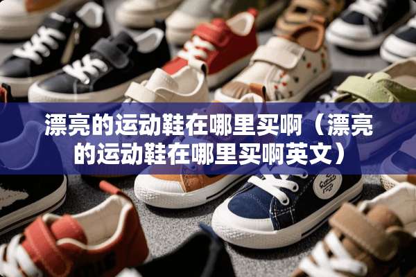 漂亮的运动鞋在哪里买啊（漂亮的运动鞋在哪里买啊英文）