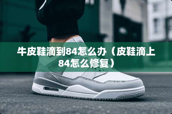 牛皮鞋滴到84怎么办（皮鞋滴上84怎么修复）