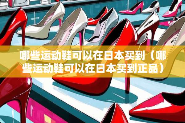 哪些运动鞋可以在日本买到（哪些运动鞋可以在日本买到正品）
