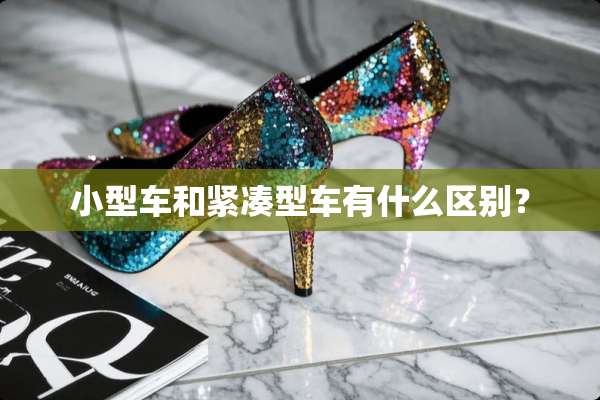 小型车和紧凑型车有什么区别？