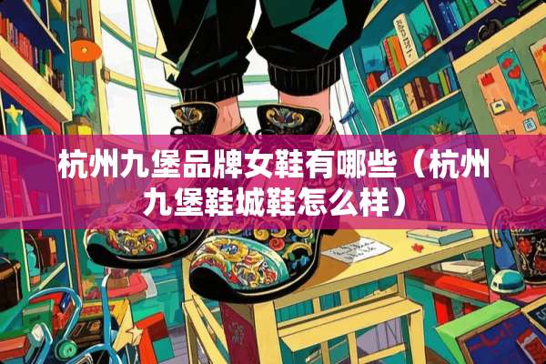 杭州九堡品牌女鞋有哪些（杭州九堡鞋城鞋怎么样）