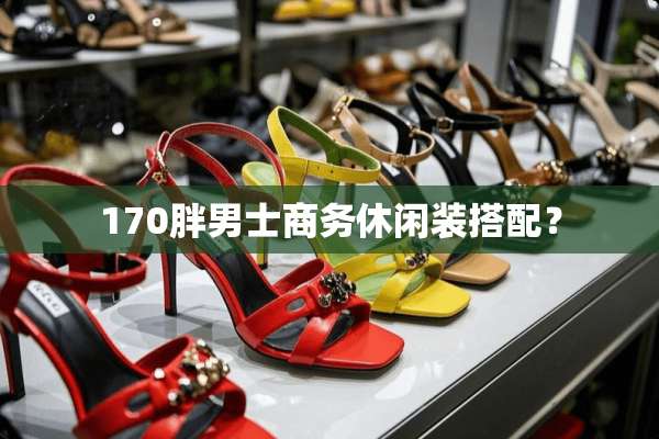 170胖男士商务休闲装搭配？
