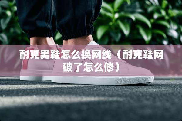 耐克男鞋怎么换网线（耐克鞋网破了怎么修）