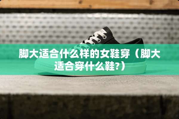 脚大适合什么样的女鞋穿（脚大适合穿什么鞋?）