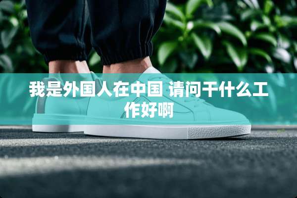 我是外国人在中国 请问干什么工作好啊