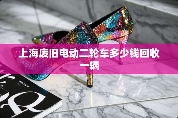 上海废旧电动二轮车多少钱回收一辆