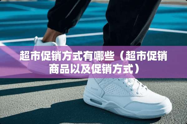 超市促销方式有哪些（超市促销商品以及促销方式）