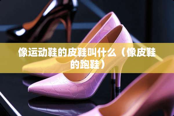 像运动鞋的皮鞋叫什么（像皮鞋的跑鞋）