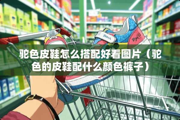 驼色皮鞋怎么搭配好看图片（驼色的皮鞋配什么颜色裤子）