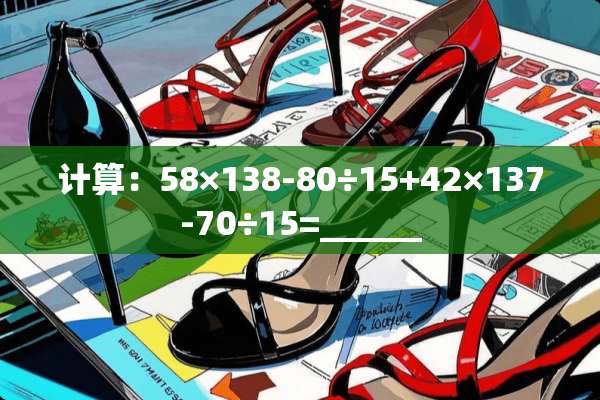 计算：58×138-80÷15+42×137-70÷15=______