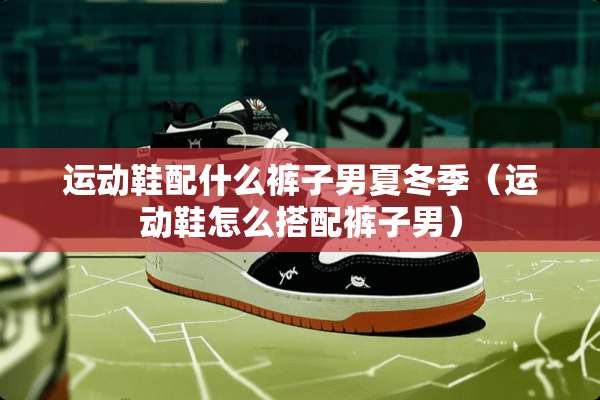 运动鞋配什么裤子男夏冬季（运动鞋怎么搭配裤子男）