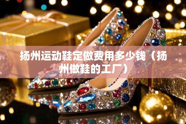 扬州运动鞋定做费用多少钱（扬州做鞋的工厂）